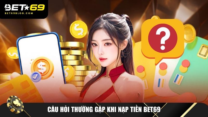 Những câu hỏi phổ biến và giải đáp chi tiết về nạp tiền Bet69